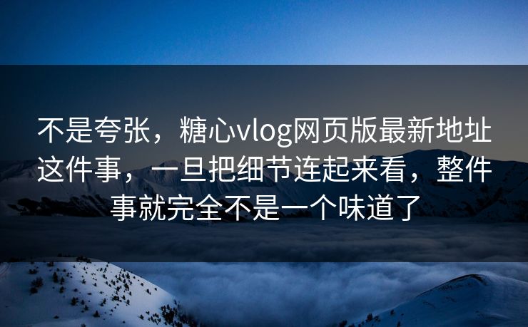 不是夸张，糖心vlog网页版最新地址这件事，一旦把细节连起来看，整件事就完全不是一个味道了