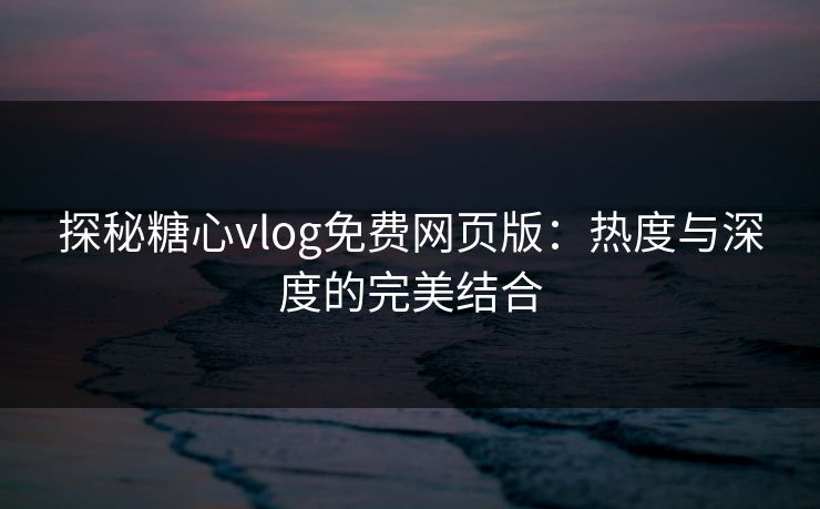 探秘糖心vlog免费网页版：热度与深度的完美结合