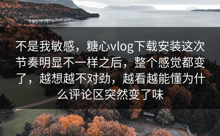 不是我敏感,糖心vlog下载安装这次节奏明显不一样之后,整个感觉都变了,越想越不对劲,越看越能懂为什么评论区突然变了味 不是我敏感,糖心vlog下载安装这次节奏明显不一样之后,整个感觉都变了,越想越不对劲,越看越能懂为什么评论区突然变了味