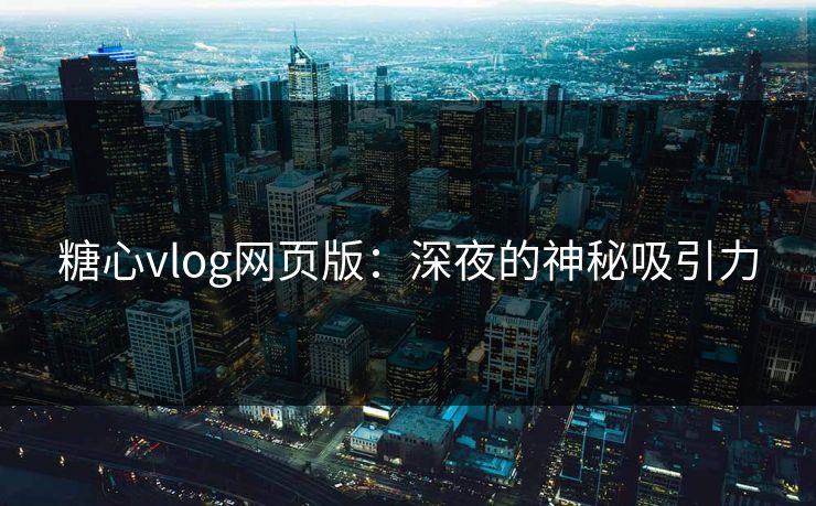 糖心vlog网页版：深夜的神秘吸引力