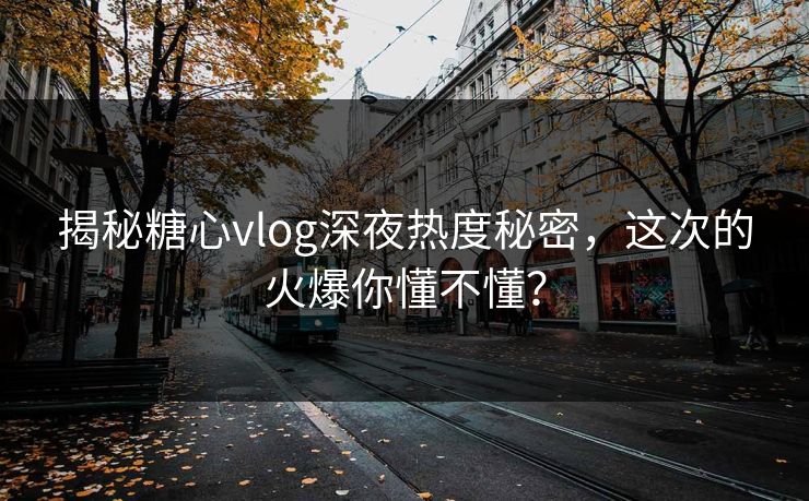 揭秘糖心vlog深夜热度秘密，这次的火爆你懂不懂？