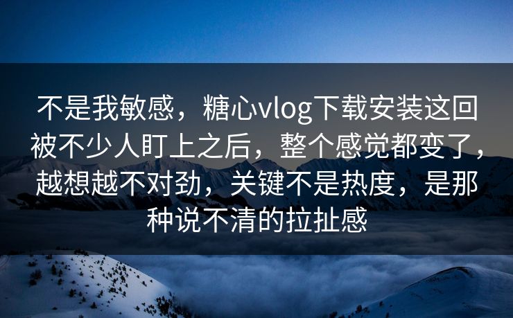 不是我敏感，糖心vlog下载安装这回被不少人盯上之后，整个感觉都变了，越想越不对劲，关键不是热度，是那种说不清的拉扯感