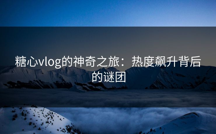 糖心vlog的神奇之旅：热度飙升背后的谜团