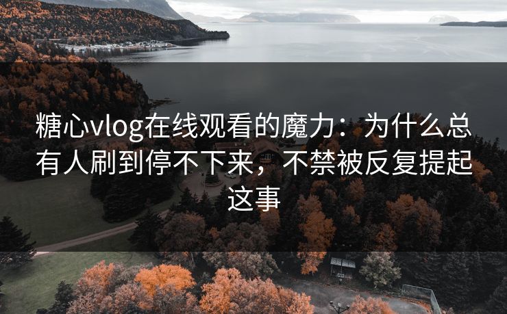糖心vlog在线观看的魔力：为什么总有人刷到停不下来，不禁被反复提起这事