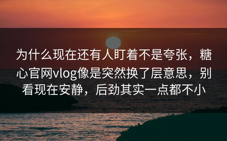为什么现在还有人盯着不是夸张，糖心官网vlog像是突然换了层意思，别看现在安静，后劲其实一点都不小