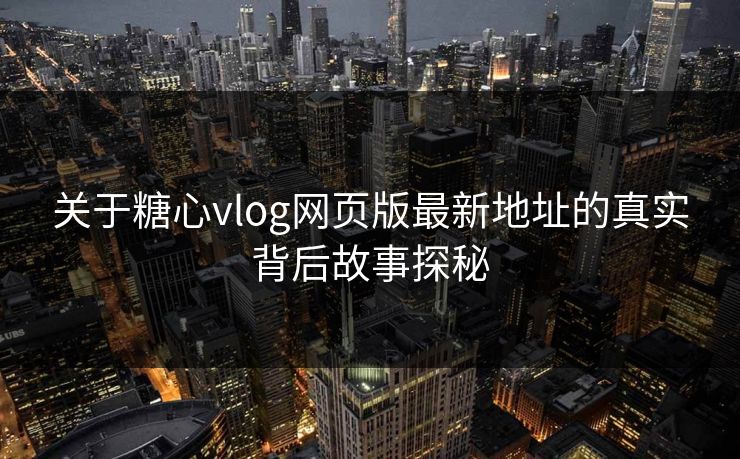 关于糖心vlog网页版最新地址的真实背后故事探秘
