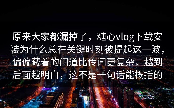 原来大家都漏掉了，糖心vlog下载安装为什么总在关键时刻被提起这一波，偏偏藏着的门道比传闻更复杂，越到后面越明白，这不是一句话能概括的