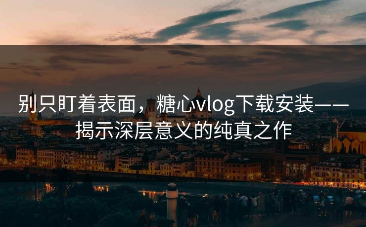 别只盯着表面，糖心vlog下载安装——揭示深层意义的纯真之作