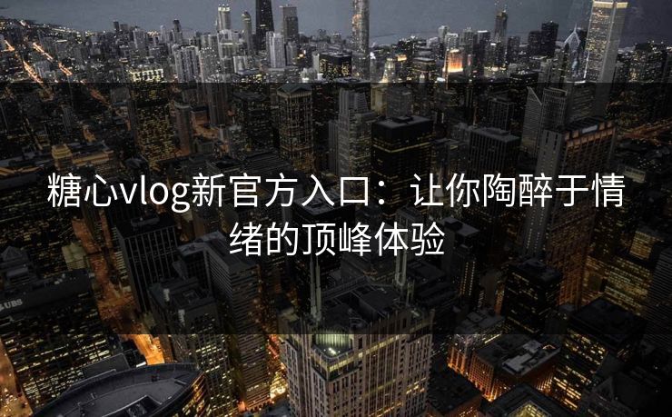 糖心vlog新官方入口：让你陶醉于情绪的顶峰体验