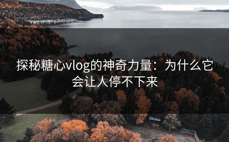 探秘糖心vlog的神奇力量：为什么它会让人停不下来