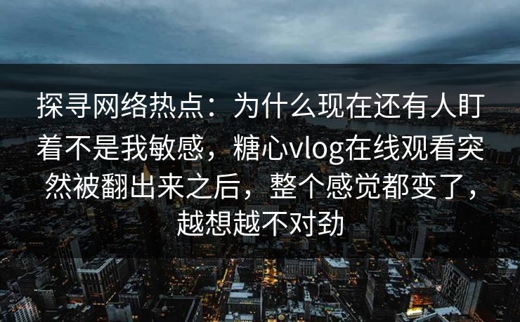 探寻网络热点：为什么现在还有人盯着不是我敏感，糖心vlog在线观看突然被翻出来之后，整个感觉都变了，越想越不对劲
