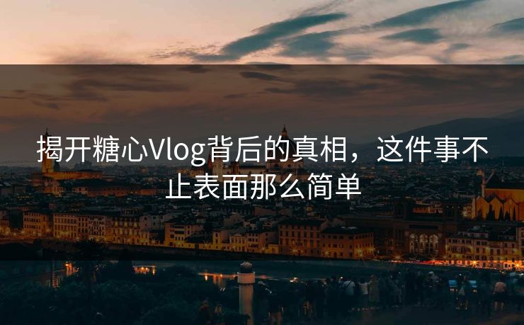 揭开糖心Vlog背后的真相，这件事不止表面那么简单